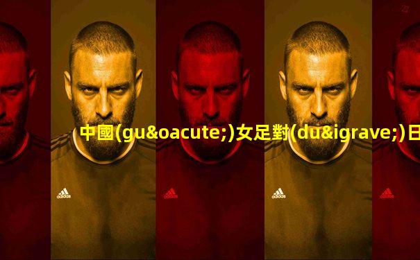 中國(guó)女足對(duì)日本女足亞洲杯直播哪兒看