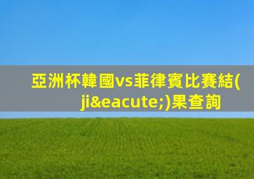 亞洲杯韓國vs菲律賓比賽結(jié)果查詢