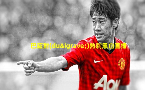 巴薩對(duì)熱刺黑白直播