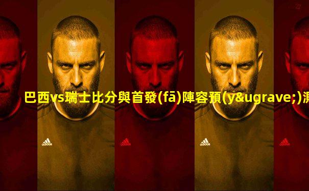 巴西vs瑞士比分與首發(fā)陣容預(yù)測(cè)