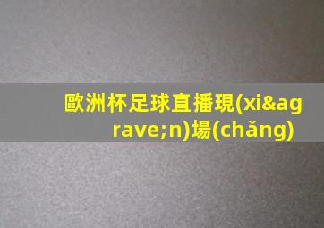 歐洲杯足球直播現(xiàn)場(chǎng)