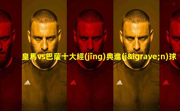 皇馬vs巴薩十大經(jīng)典進(jìn)球