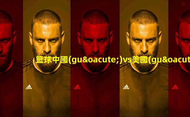 籃球中國(guó)vs美國(guó)視頻