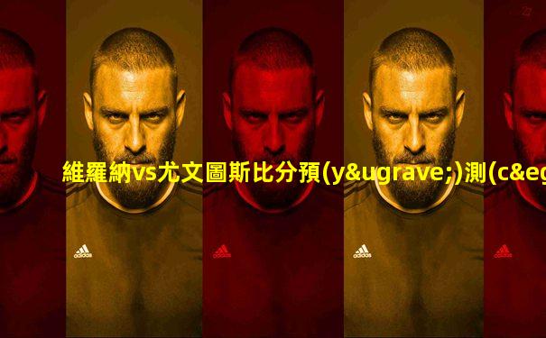 維羅納vs尤文圖斯比分預(yù)測(cè)