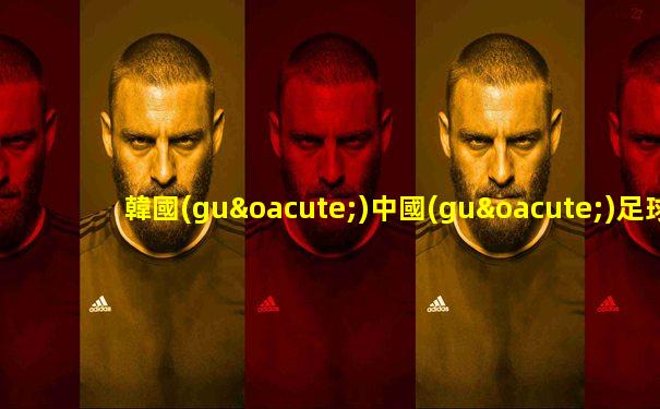 韓國(guó)中國(guó)足球直播吧